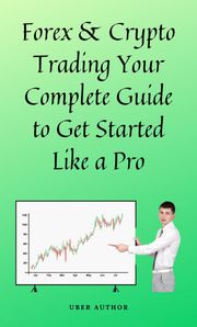 Forex &amp; Crypto Trading Your Complete Guide to Get Started Like a Pro UBER AUTHOR
