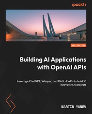 Building AI Applications with OpenAI APIs: Leverage ChatGPT, Whisper, and DALL-E APIs to build 10 in