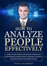 How to Analyze People Effectively: Learn to Read People’s Intentions at Work &amp; In Relationships Through Body Language to Boost Your People Skills &amp; Achieve Success Steve Chambers