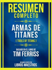 Resumen Completo - Armas De Titanes (Tools Of Titans) - Basado En El Libro De Tim Ferriss Libros Maestros