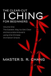 The Clear-Cut I Ching or Wen Wang Gua for Beginners: Volume One - The Easiest Way to Get Clear and Accurate Answers using the Chinese Divination Oracle Master S.R. Chang