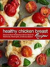 Healthy Chicken Breast Recipes: Discover Over 40 Delicious Dinner Ideas for Weekends, Weeknights, an
