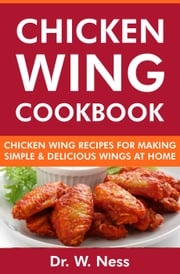 Chicken Wing Cookbook: Chicken Wing Recipes for Making Simple &amp; Delicious Wings at Home Dr. W. Ness