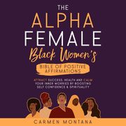 ALPHA FEMALE, THE: BLACK WOMEN’S BIBLE OF POSITIVE AFFIRMATIONS Carmen Montana