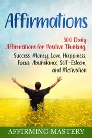 Affirmations: 500 Daily Affirmations for Positive Thinking, Success, Money, Love, Happiness, Focus, Abundance, Self-Esteem, and Motivation Affirming Mastery