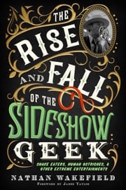 The Rise and Fall of the Sideshow Geek: Snake Eaters, Human Ostriches, &amp; Other Extreme Entertainments Nathan Wakefield