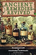 Ancient Remedies Revived: The Apothecary’s Guide to Natural Healing & Herbal Remedies
