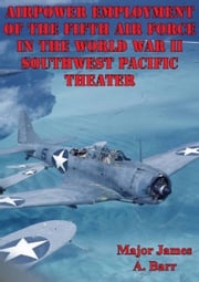 Airpower Employment Of The Fifth Air Force In The World War II Southwest Pacific Theater Major James A. Barr