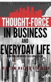 Thought-Force in Business and Everyday Life: Classic Self Help Book William Walker Atkinson