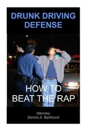 Drunk Driving Defense: How to Beat the Rap Attorney Dennis A. Bjorklund