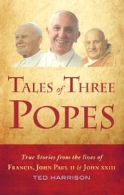 Tales of Three Popes: True stories from the lives of Francis, John Paul II and John XXIII Ted Harrison