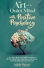 The Art of a Quiet Mind with Positive Psychology: A Self-Help Book with CBT Techniques to Develop Mi