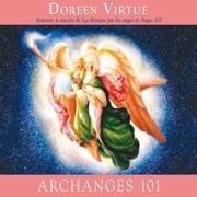 Archanges 101 : Comment entrer étroitement en contact avec les archanges Michael, Raphaël, Gabriel, Uriel et les autres pour la guérison, la protection et la guidance Doreen Virtue