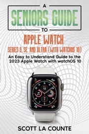 A Seniors Guide to Apple Watch Series 9, SE, and Ultra (With watchOS 10): An Easy to Understand Guide to the 2023 Apple Watch with watchOS 10 Scott La Counte