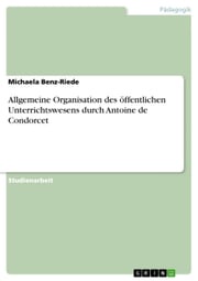 Allgemeine Organisation des öffentlichen Unterrichtswesens durch Antoine de Condorcet Michaela Benz-Riede