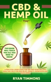 CBD &amp; Hemp Oil: A Practical Users Guide for CBD and Hemp Oils and How They Help for Pain Relief, Anxiety, Depression and Much More, This Book Will Teach you All you Need to Know Ryan Timmons