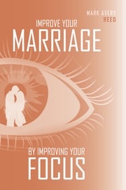 Improve Your Marriage by Improving Your Focus Mark Avery Reed