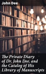 The Private Diary of Dr. John Dee, and the Catalog of His Library of Manuscripts John Dee