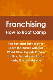 Franchising How To Boot Camp: The Fast and Easy Way to Learn the Basics with 241 World Class Experts Proven Tactics, Techniques, Facts, Hints, Tips and Advice Lance Glackin