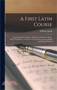 8738.A First Latin Course: Comprehending Grammar, Delectus, and Exercise-Book, With Vocabularies. for the Use of the Lower Forms in Public and Pr