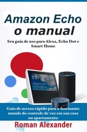 Amazon Echo: o manual - Seu guia de uso para Alexa, Echo Dot e Smart Home Roman Alexander