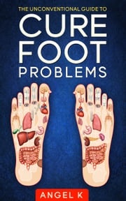 The Unconventional Guide to Cure Foot Problems Angel K