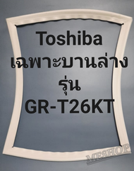 ขอบยางตู้เย็น Toshiba เฉพาะบานล่างรุ่นGR-T26KTโตชิบา