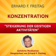 Konzentration - Steigerung der geistigen Aktivitäten Erhard F. Freitag