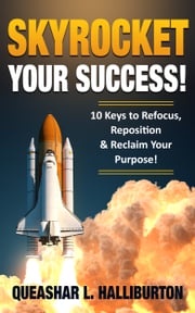 Skyrocket Your Success! 10 Keys to Refocus, Reposition &amp; Reclaim Your Purpose! Queashar L Halliburton