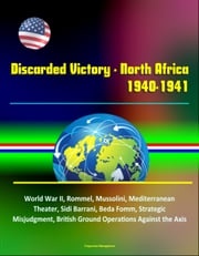 Discarded Victory: North Africa, 1940-1941 - World War II, Rommel, Mussolini, Mediterranean Theater, Sidi Barrani, Beda Fomm, Strategic Misjudgment, British Ground Operations Against the Axis Progressive Management