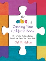 The ABC's of Creating Your Children's Book: How to Write, Illustrate, Design, Publish, and Market Your Picture Book Gail Nelson