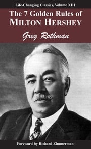 7 Golden Rules of Milton Hershey: Laws of Leadership, Volume III Greg Rothman