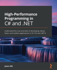 High-Performance Programming in C# and .NET: Understand the nuts and bolts of developing robust, faster, and resilient applications in C# 10.0 and .NE