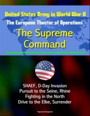 United States Army in World War II: The European Theater of Operations: The Supreme Command - SHAEF, D-Day Invasion, Pursuit to the Seine, Rhine, Fighting in the North, Drive to the Elbe, Surrender Progressive Management