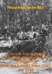 A Model For Modern Nonlinear Noncontiguous Operations: The War In Burma, 1943 To 1945 Major John Atkins RLC