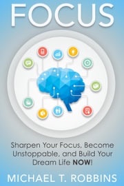 Focus: Sharpen Your Focus, Become Unstoppable and Build Your Dream Life Now! Michael T. Robbins