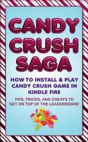 Candy Crush Saga: How to Install and Play Candy Crush Game in Kindle Fire : Tips, Tricks, and Cheats to Get on Top of the Leaderboard Jason Scotts