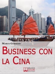 Business con la Cina. Come Fare Affari con il Made in China e l’Import Export. (Ebook Italiano - Anteprima Gratis) Marco Germani