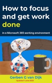 How To Focus and Get Work Done in a Microsoft 365 Working Environment Gerben G van Dijk