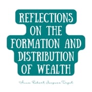 Reflections on the Formation and Distribution of Wealth Anne Robert Jacques Turgot