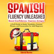 Spanish Fluency Unleashed: Boost Confidence, Impress Amigos Gabriel Moreno