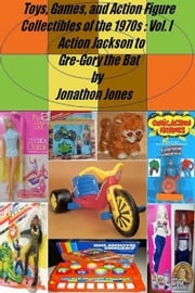 Toys, Games, and Action Figure Collectibles of the 1970s: Volume I Action Jackson to Gre-Gory the Bat Jonathon Jones