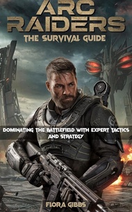 ARC RAIDERS: THE SURVIVAL GUIDE: Dominating the Battlefield with Expert Tactics and Strategy (Englis