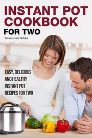 Instant Pot Cookbook for Two: Easy, Delicious and Healthy Instant Pot Recipes for Two Savannah Gibbs