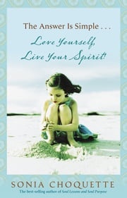 The Answer Is Simple...Love Yourself, Live Your Spirit! Sonia Choquette Ph.D.