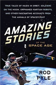 Amazing Stories of the Space Age ─ True Tales of Nazis in Orbit, Soldiers on the Moon, Orphaned Martian Robots, and Other Fascinating Accounts from the Annals of Spaceflight