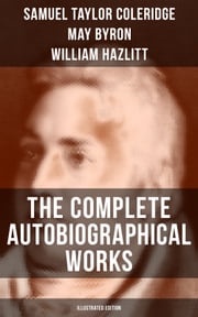 The Complete Autobiographical Works of S. T. Coleridge (Illustrated Edition) Samuel Taylor Coleridge