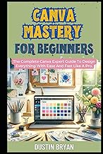 Canva Mastery For Beginners: The Complete Canva Expert Guide To Design Everything With Ease And Fast