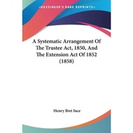 A Systematic Arrangement Of The Trustee Act, 1850, And The Extension Act Of 1 by Henry Bret Ince (US