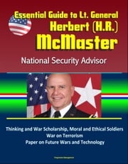 Essential Guide to Lt. General Herbert (H.R.) McMaster, National Security Advisor: Thinking and War Scholarship, Moral and Ethical Soldiers, War on Terrorism, Paper on Future Wars and Technology Progressive Management